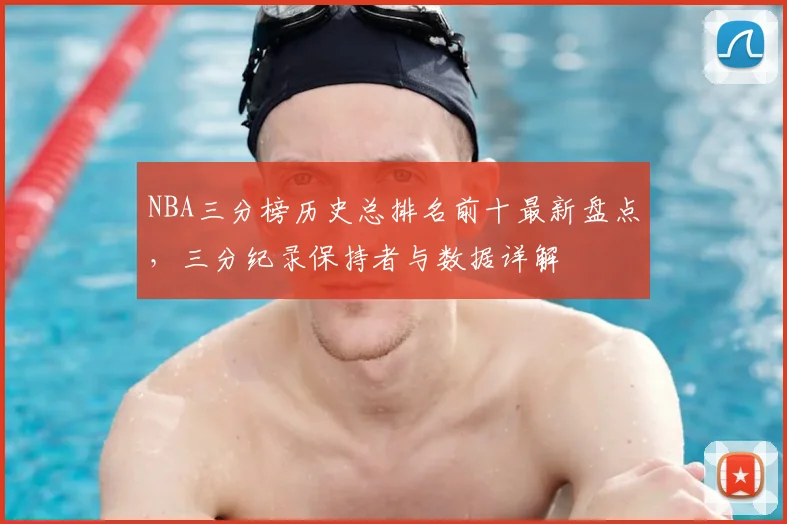 NBA三分榜历史总排名前十最新盘点，三分纪录保持者与数据详解