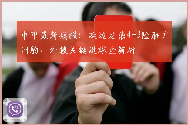 中甲最新战报：延边龙鼎4-3险胜广州豹，外援关键进球全解析