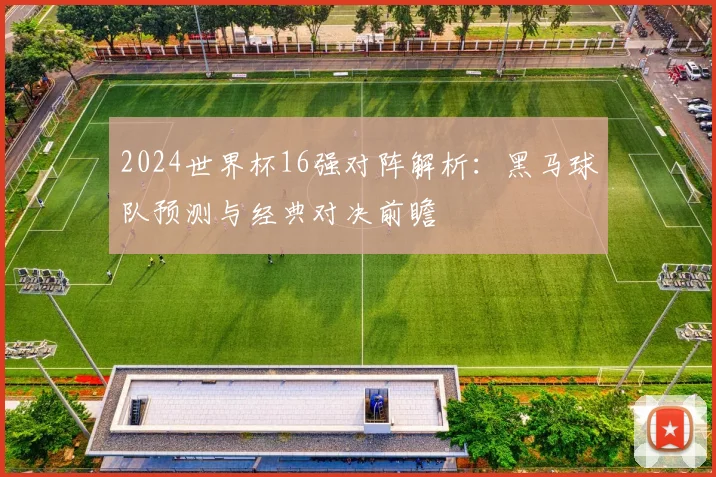 2024世界杯16强对阵解析:黑马球队预测与经典对决前瞻