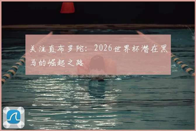关注直布罗陀:2026世界杯潜在黑马的崛起之路