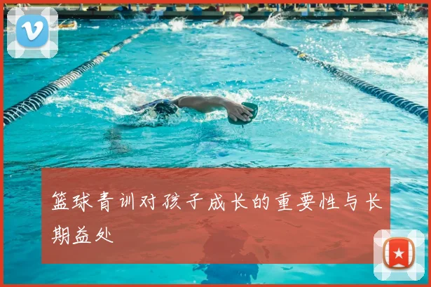 篮球青训对孩子成长的重要性与长期益处