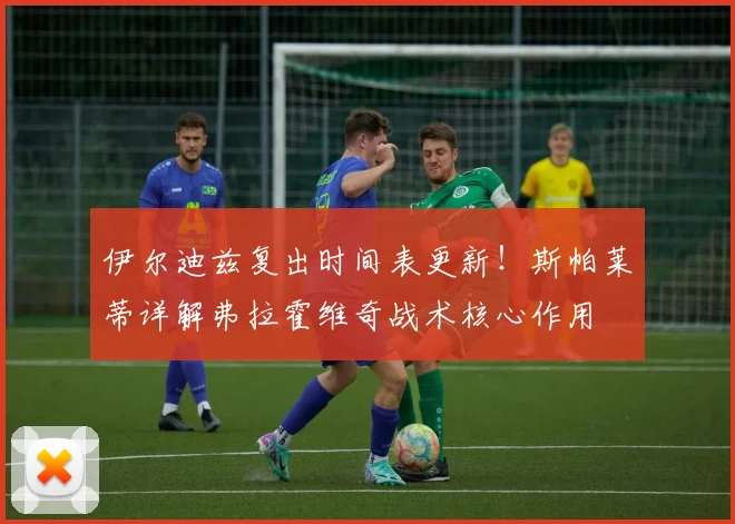 伊尔迪兹复出时间表更新！斯帕莱蒂详解弗拉霍维奇战术核心作用