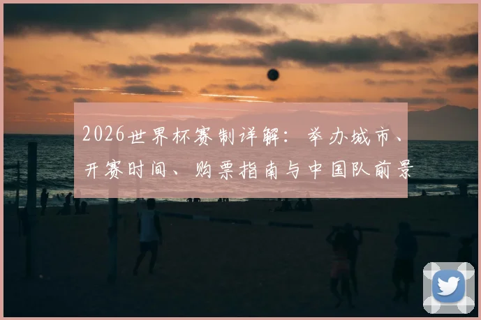 2026世界杯赛制详解：举办城市、开赛时间、购票指南与中国队前景分析
