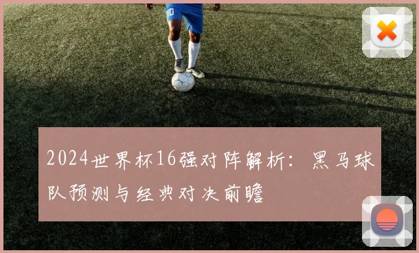 2024世界杯16强对阵解析:黑马球队预测与经典对决前瞻