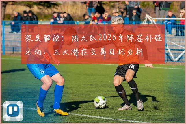 深度解读：热火队2026年阵容补强方向，三大潜在交易目标分析