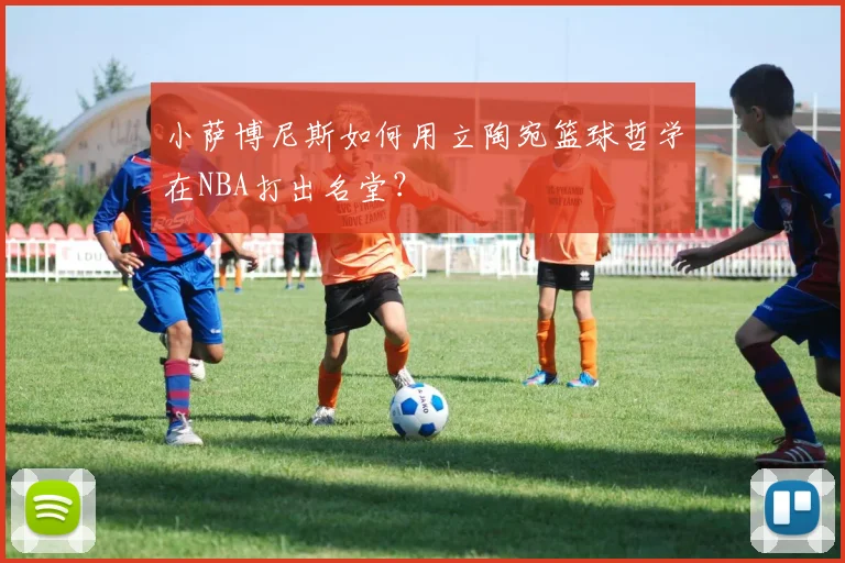 小萨博尼斯如何用立陶宛篮球哲学在NBA打出名堂？