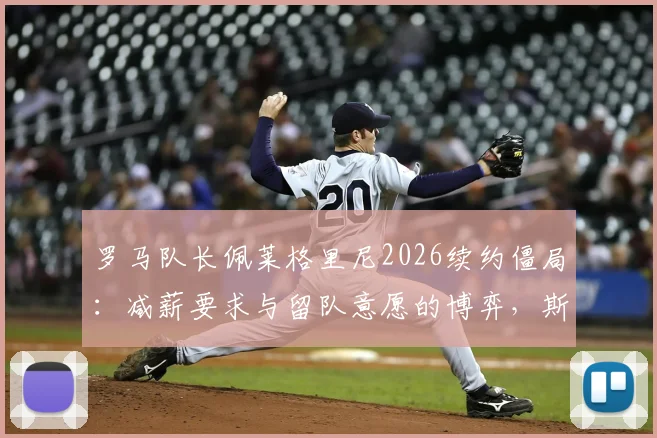 罗马队长佩莱格里尼2026续约僵局：减薪要求与留队意愿的博弈，斯基拉透露谈判最新进展