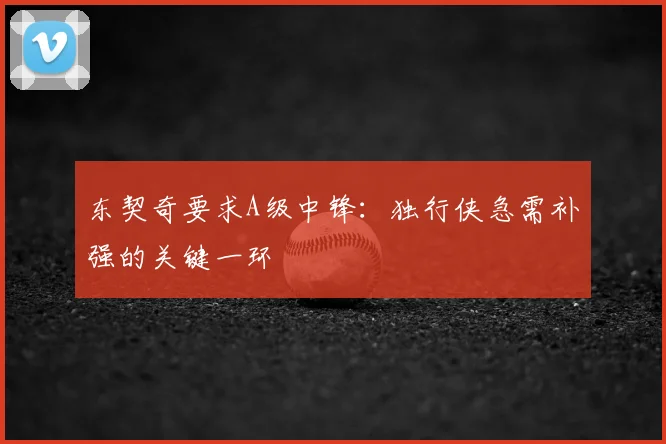 东契奇要求A级中锋：独行侠急需补强的关键一环