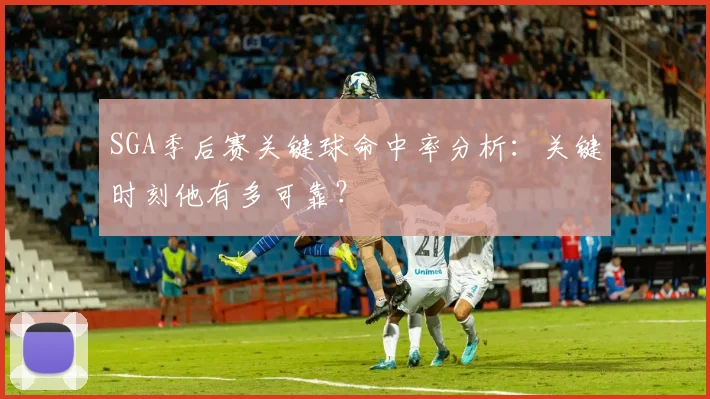 SGA季后赛关键球命中率分析：关键时刻他有多可靠？