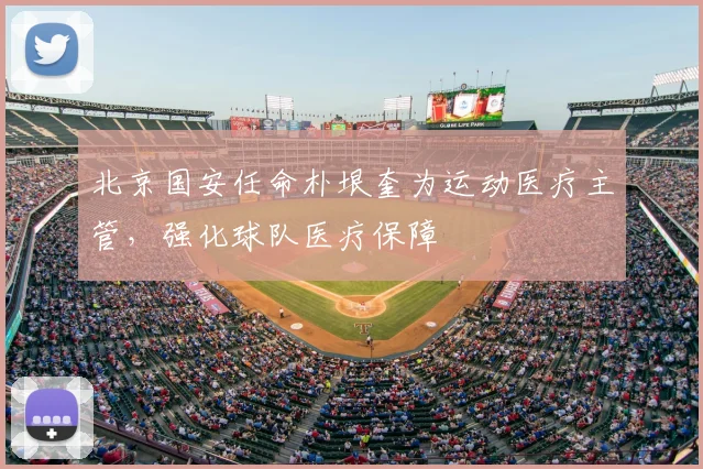 北京国安任命朴垠奎为运动医疗主管，强化球队医疗保障