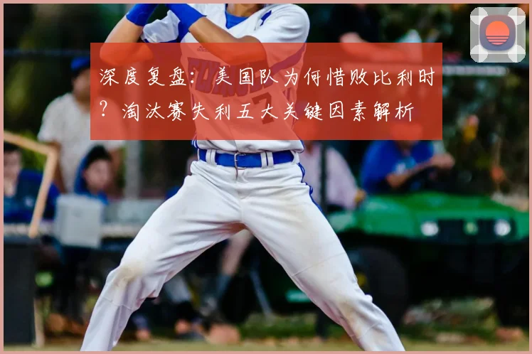 深度复盘：美国队为何惜败比利时？淘汰赛失利五大关键因素解析