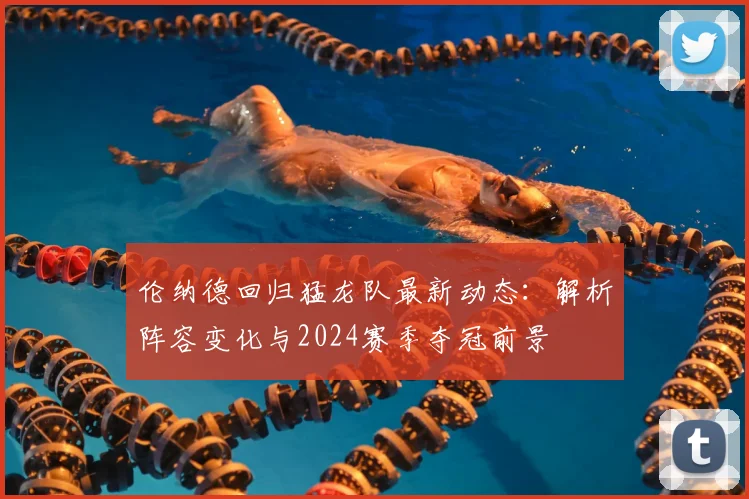 伦纳德回归猛龙队最新动态：解析阵容变化与2024赛季夺冠前景