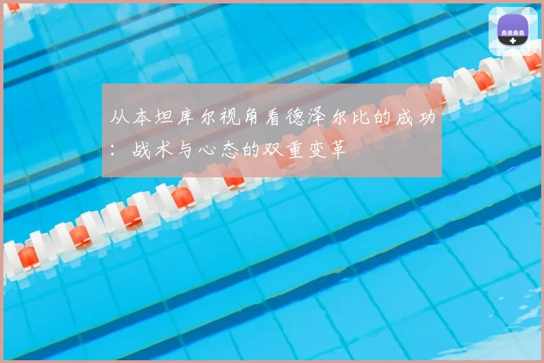从本坦库尔视角看德泽尔比的成功:战术与心态的双重变革