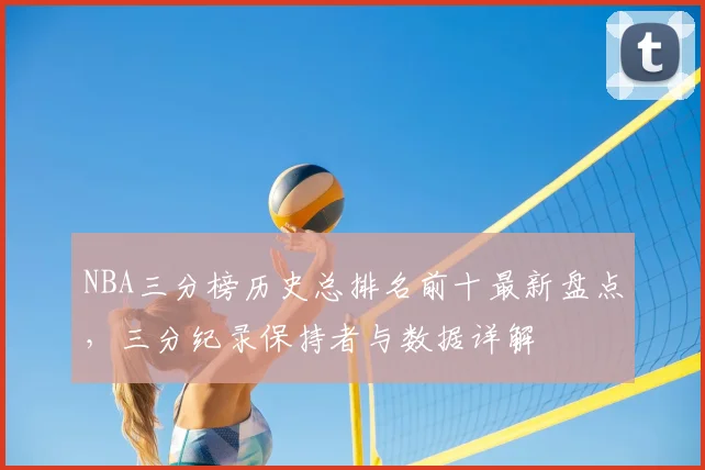 NBA三分榜历史总排名前十最新盘点,三分纪录保持者与数据详解