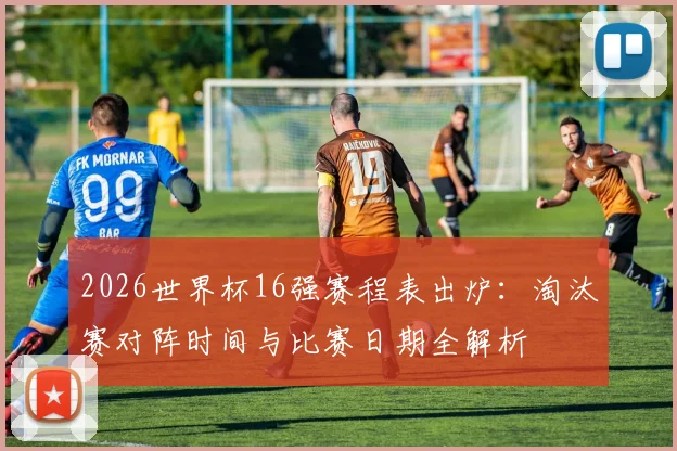2026世界杯16强赛程表出炉:淘汰赛对阵时间与比赛日期全解析