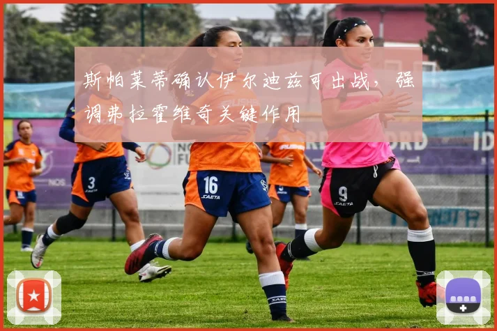 斯帕莱蒂确认伊尔迪兹可出战，强调弗拉霍维奇关键作用