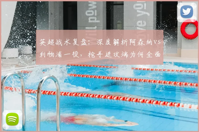 英超战术复盘:深度解析阿森纳vs利物浦一役,枪手进攻端为何全面哑火