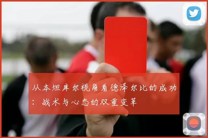 从本坦库尔视角看德泽尔比的成功：战术与心态的双重变革