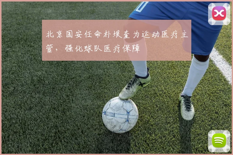 北京国安任命朴垠奎为运动医疗主管，强化球队医疗保障