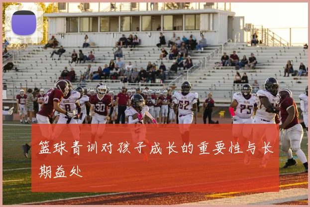 篮球青训对孩子成长的重要性与长期益处