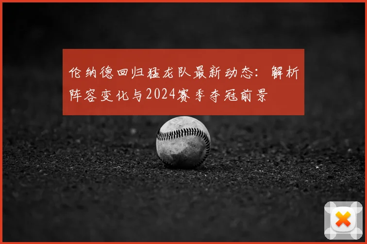 伦纳德回归猛龙队最新动态:解析阵容变化与2024赛季夺冠前景
